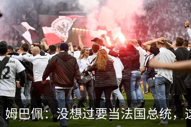 姆巴佩：没想过要当法国总统，这不在我的计划中，我已经够招人恨了